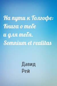 На пути к Голгофе: Книга о тебе и для тебя. Somnium et realitas