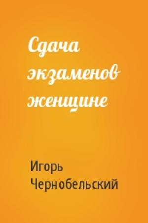 Обложка книги «Сдача экзаменов женщине» — Игорь Чернобельский