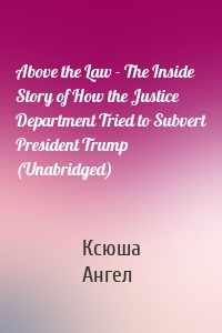 Above the Law - The Inside Story of How the Justice Department Tried to Subvert President Trump (Unabridged)