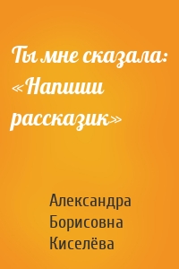 Ты мне сказала: «Напиши рассказик»