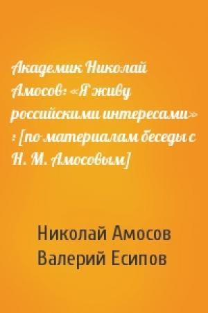 Обложка книги «Академик Николай Амосов: «Я живу российскими интересами» : [по материалам беседы с Н. М. Амосовым]» — Николай Амосов, Валерий Есипов