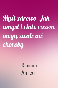 Myśl zdrowo. Jak umysł i ciało razem mogą zwalczać choroby