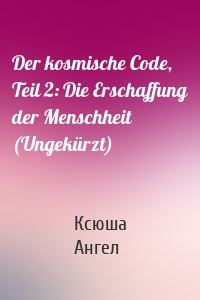 Der kosmische Code, Teil 2: Die Erschaffung der Menschheit (Ungekürzt)