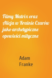 Filmy Matrix oraz Alicja w Krainie Czarów jako archetypiczne opowieści mityczne