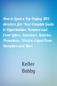 How to Land a Top-Paying MIS directors Job: Your Complete Guide to Opportunities, Resumes and Cover Letters, Interviews, Salaries, Promotions, What to Expect From Recruiters and More