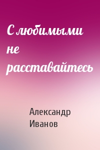 С любимыми не расставайтесь