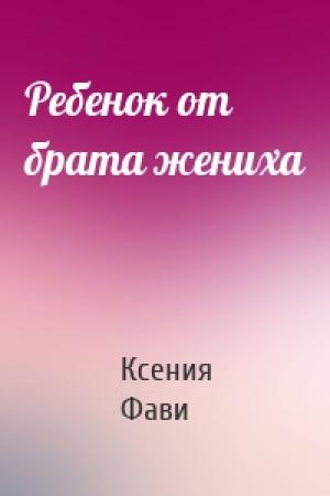 Обложка книги «Ребенок от брата жениха» — Ксения Фави