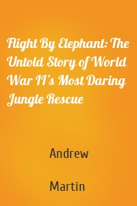 Flight By Elephant: The Untold Story of World War II’s Most Daring Jungle Rescue