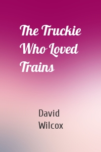 The Truckie Who Loved Trains