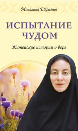 Обложка книги «Испытание чудом. Житейские истории о вере» — Монахиня Евфимия