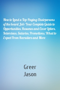 How to Land a Top-Paying Chairpersons of the board Job: Your Complete Guide to Opportunities, Resumes and Cover Letters, Interviews, Salaries, Promotions, What to Expect From Recruiters and More