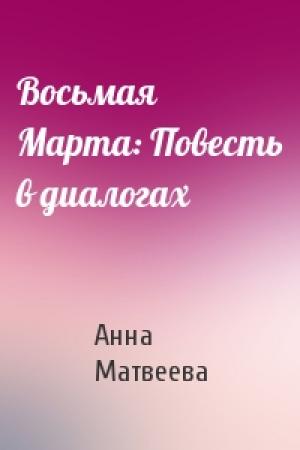 Обложка книги «Восьмая Марта: Повесть в диалогах» — Анна Матвеева