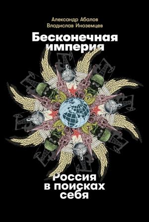 Обложка книги «Бесконечная империя. Россия в поисках себя» — Александр Абалов, Владислав Иноземцев