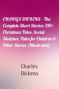 CHARLES DICKENS – The Complete Short Stories: 190+ Christmas Tales, Social Sketches, Tales for Children & Other Stories (Illustrated)