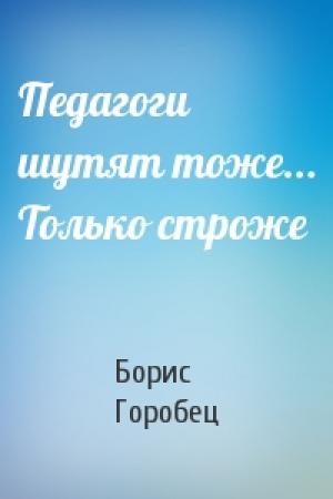 Обложка книги «Педагоги шутят тоже... Только строже» — Борис Горобец