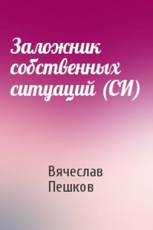 Обложка книги «Заложник собственных ситуаций (СИ)» — Вячеслав Пешков