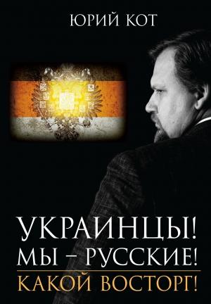 Обложка книги «Украинцы! Мы русские! Какой восторг!» — Юрий Кот