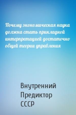 Обложка книги «Почему экономическая наука должна стать прикладной интерпретацией достаточно общей теории управления» — Внутренний СССР