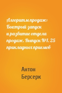 Алгоритм продаж: Быстрый запуск и развитие отдела продаж. Выпуск №1. 25 прикладных приемов