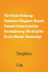 The Ocean Railway: Isambard Kingdom Brunel, Samuel Cunard and the Revolutionary World of the Great Atlantic Steamships