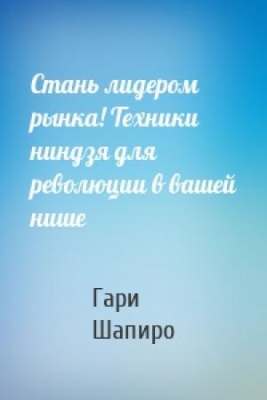 Обложка книги «Стань лидером рынка! Техники ниндзя для революции в вашей нише» — Гари Шапиро