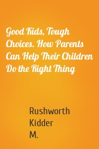Good Kids, Tough Choices. How Parents Can Help Their Children Do the Right Thing
