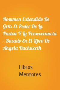 Resumen Extendido De Grit: El Poder De La Pasion Y La Perseverancia - Basado En El Libro De Angela Duckworth