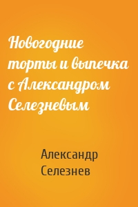 Новогодние торты и выпечка с Александром Селезневым