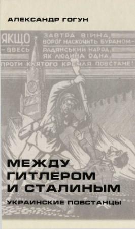 Обложка книги «Между Гитлером и Сталиным. Украинские повстанцы» — Александр Гогун