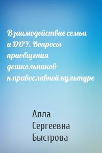 Взаимодействие семьи и ДОУ. Вопросы приобщения дошкольников к православной культуре