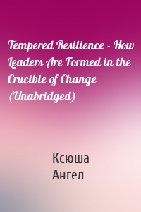 Tempered Resilience - How Leaders Are Formed in the Crucible of Change (Unabridged)