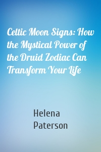 Celtic Moon Signs: How the Mystical Power of the Druid Zodiac Can Transform Your Life