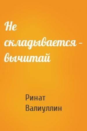 Обложка книги «Не складывается – вычитай» — Ринат Валиуллин