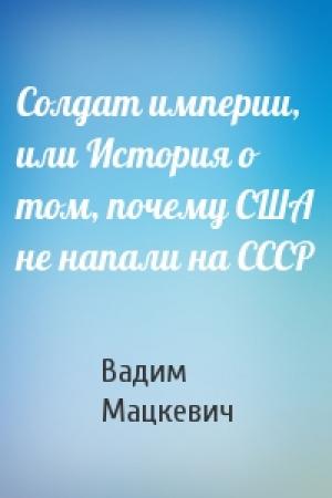 Обложка книги «Солдат империи, или История о том, почему США не напали на СССР» — Вадим Мацкевич