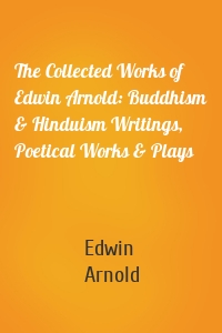 The Collected Works of Edwin Arnold: Buddhism & Hinduism Writings, Poetical Works & Plays