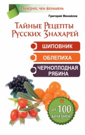 Обложка книги «Тайные рецепты русских знахарей. Шиповник, облепиха, черноплодная рябина. От 100 болезней» — Григорий Михайлов