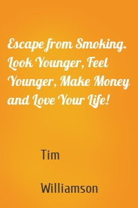 Escape from Smoking. Look Younger, Feel Younger, Make Money and Love Your Life!