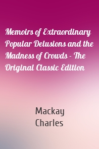 Memoirs of Extraordinary Popular Delusions and the Madness of Crowds - The Original Classic Edition