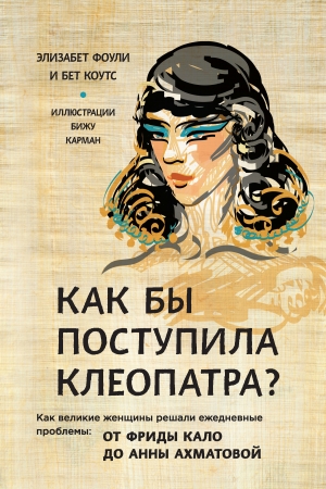 Обложка книги «Как бы поступила Клеопатра? Как великие женщины решали ежедневные проблемы: от Фриды Кало до Анны Ахматовой» — Элизабет Коули, Бет Коутс