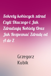 Sekrety kobiecych zdrad Czyli Dlaczego i Jak Zdradzają Kobiety Oraz Jak Rozpoznać Zdradę od A do Z