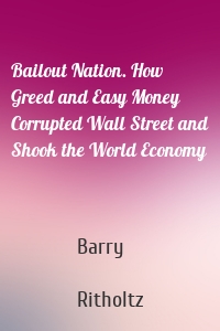 Bailout Nation. How Greed and Easy Money Corrupted Wall Street and Shook the World Economy
