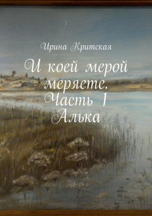 Обложка книги «И коей мерой меряете. Часть 1. Алька» — Ирина Критская