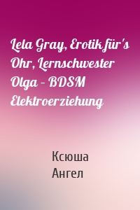 Lela Gray, Erotik für's Ohr, Lernschwester Olga – BDSM Elektroerziehung