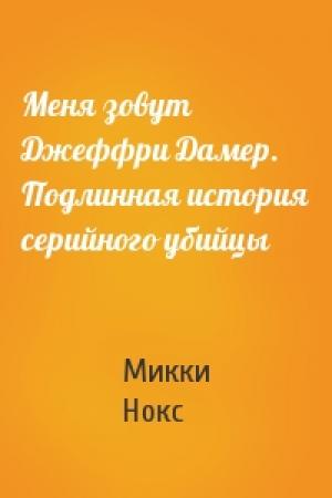 Обложка книги «Меня зовут Джеффри Дамер. Подлинная история серийного убийцы» — Микки Нокс