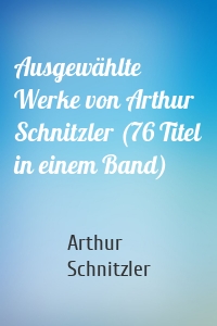 Ausgewählte Werke von Arthur Schnitzler (76 Titel in einem Band)