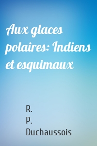 Aux glaces polaires: Indiens et esquimaux