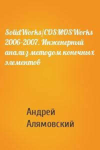 SolidWorks/COSMOSWorks 2006–2007. Инженерный анализ методом конечных элементов