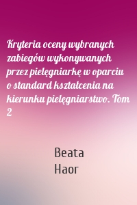 Kryteria oceny wybranych zabiegów wykonywanych przez pielęgniarkę w oparciu o standard kształcenia na kierunku pielęgniarstwo. Tom 2