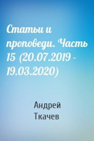 Обложка книги «Статьи и проповеди. Часть 15 (20.07.2019 – 19.03.2020)» — Андрей Ткачев