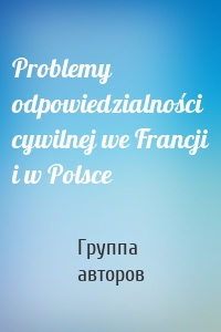 Problemy odpowiedzialności cywilnej we Francji i w Polsce